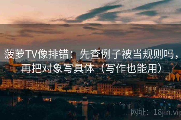 菠萝TV像排错：先查例子被当规则吗，再把对象写具体（写作也能用）