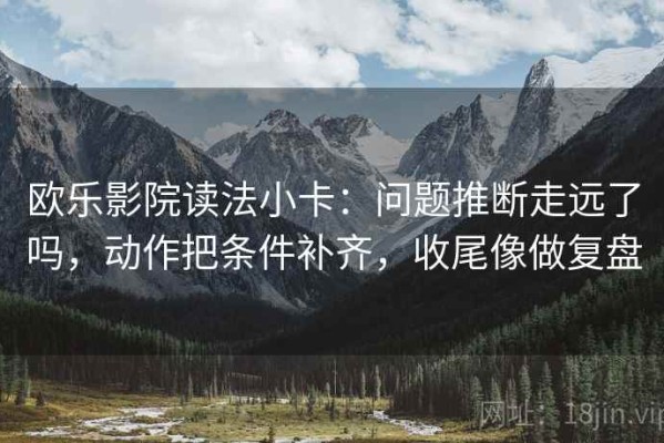 欧乐影院读法小卡：问题推断走远了吗，动作把条件补齐，收尾像做复盘