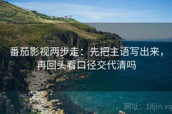 番茄影视两步走：先把主语写出来，再回头看口径交代清吗
