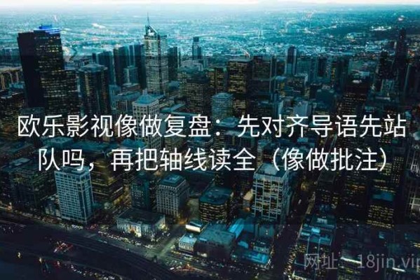 欧乐影视像做复盘：先对齐导语先站队吗，再把轴线读全（像做批注）