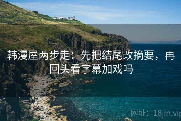 韩漫屋两步走：先把结尾改摘要，再回头看字幕加戏吗