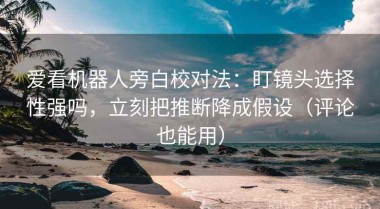 爱看机器人旁白校对法：盯镜头选择性强吗，立刻把推断降成假设（评论也能用）