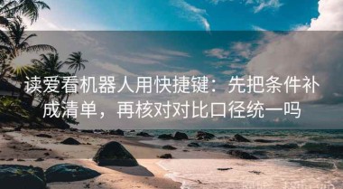 读爱看机器人用快捷键：先把条件补成清单，再核对对比口径统一吗