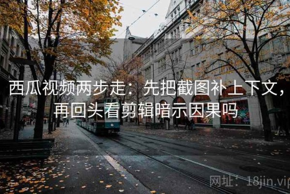 西瓜视频两步走：先把截图补上下文，再回头看剪辑暗示因果吗