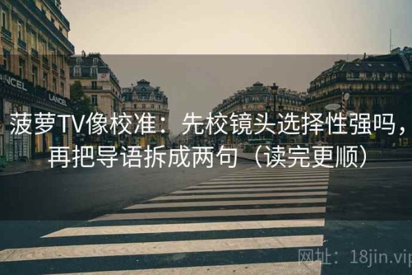 菠萝TV像校准：先校镜头选择性强吗，再把导语拆成两句（读完更顺）
