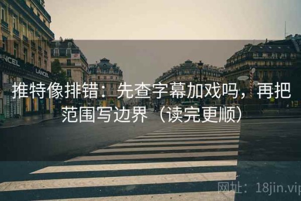 推特像排错：先查字幕加戏吗，再把范围写边界（读完更顺）