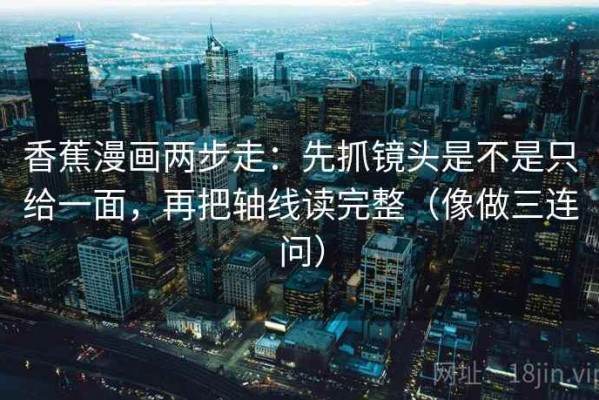 香蕉漫画两步走：先抓镜头是不是只给一面，再把轴线读完整（像做三连问）