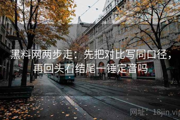 黑料网两步走：先把对比写同口径，再回头看结尾一锤定音吗