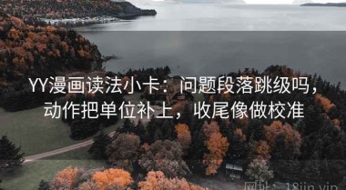 YY漫画读法小卡：问题段落跳级吗，动作把单位补上，收尾像做校准
