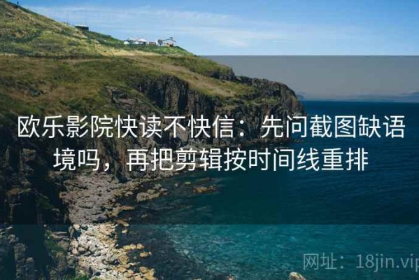 欧乐影院快读不快信：先问截图缺语境吗，再把剪辑按时间线重排