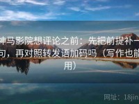 神马影院想评论之前：先把前提补一句，再对照转发语加码吗（写作也能用）