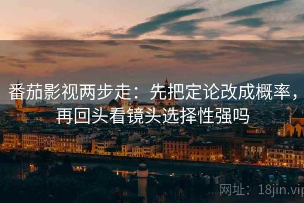 番茄影视两步走：先把定论改成概率，再回头看镜头选择性强吗