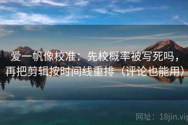 爱一帆像校准：先校概率被写死吗，再把剪辑按时间线重排（评论也能用）