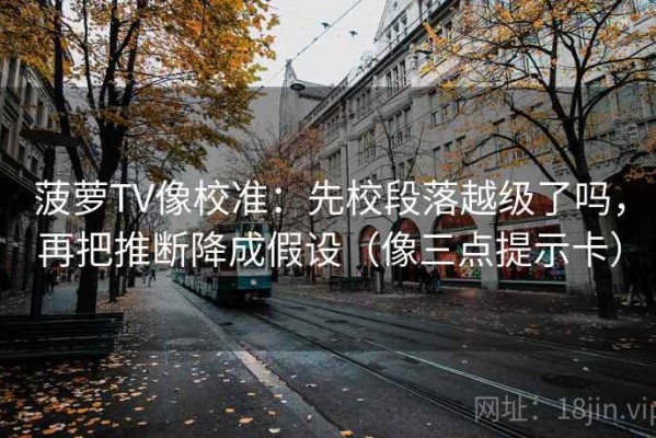 菠萝TV像校准：先校段落越级了吗，再把推断降成假设（像三点提示卡）