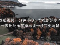 西瓜视频一分钟小抄：看推断跨步吗→做把配乐拿掉再读→读完更清楚