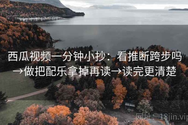 西瓜视频一分钟小抄：看推断跨步吗→做把配乐拿掉再读→读完更清楚