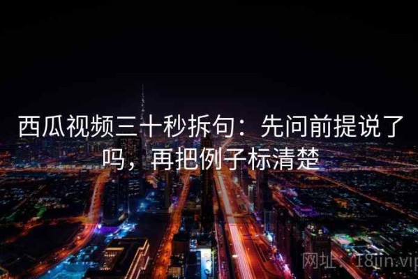 西瓜视频三十秒拆句：先问前提说了吗，再把例子标清楚