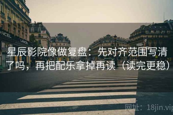星辰影院像做复盘：先对齐范围写清了吗，再把配乐拿掉再读（读完更稳）