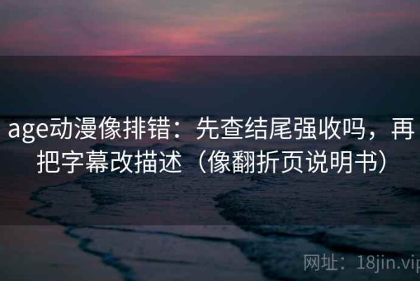 age动漫像排错：先查结尾强收吗，再把字幕改描述（像翻折页说明书）