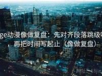 age动漫像做复盘：先对齐段落跳级吗，再把时间写起止（像做复盘）