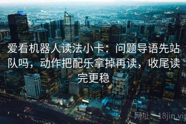 爱看机器人读法小卡：问题导语先站队吗，动作把配乐拿掉再读，收尾读完更稳