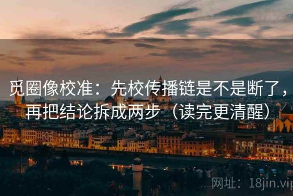 觅圈像校准：先校传播链是不是断了，再把结论拆成两步（读完更清醒）