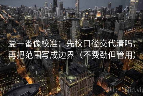 爱一番像校准：先校口径交代清吗，再把范围写成边界（不费劲但管用）