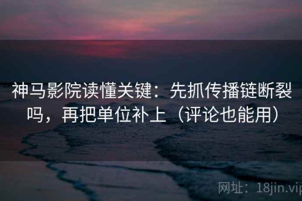 神马影院读懂关键：先抓传播链断裂吗，再把单位补上（评论也能用）