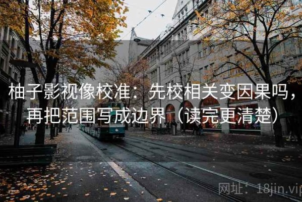 柚子影视像校准：先校相关变因果吗，再把范围写成边界（读完更清楚）