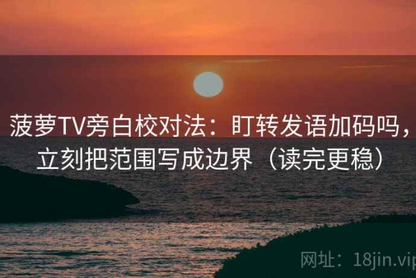 菠萝TV旁白校对法：盯转发语加码吗，立刻把范围写成边界（读完更稳）