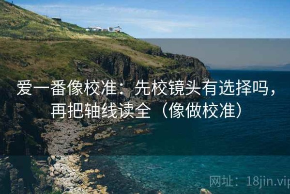 爱一番像校准：先校镜头有选择吗，再把轴线读全（像做校准）