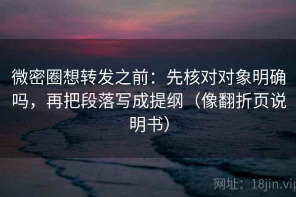 微密圈想转发之前：先核对对象明确吗，再把段落写成提纲（像翻折页说明书）