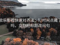 欧乐影视快速对齐法：盯时间点藏了吗，立刻把标题改问句