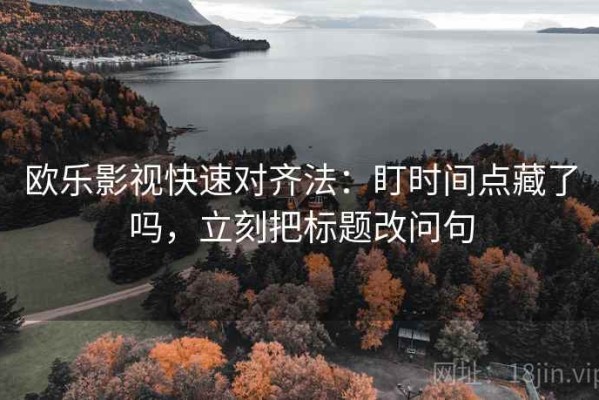 欧乐影视快速对齐法：盯时间点藏了吗，立刻把标题改问句
