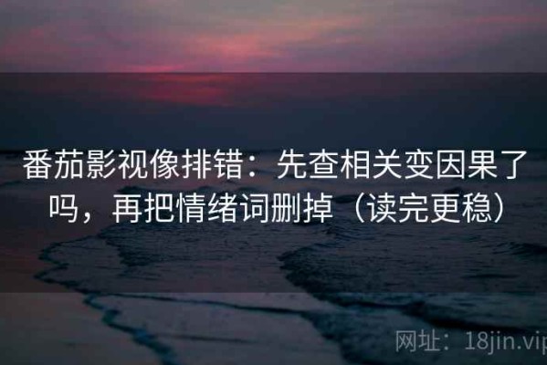番茄影视像排错：先查相关变因果了吗，再把情绪词删掉（读完更稳）