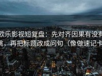 欧乐影视短复盘：先对齐因果有没有跳，再把标题改成问句（像做速记卡）