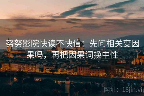 努努影院快读不快信：先问相关变因果吗，再把因果词换中性