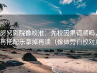 努努影院像校准：先校因果词顺吗，再把配乐拿掉再读（像做旁白校对）