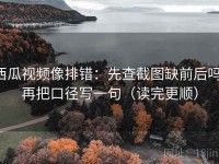 西瓜视频像排错：先查截图缺前后吗，再把口径写一句（读完更顺）