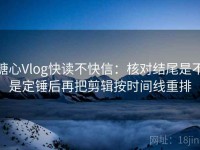 糖心Vlog快读不快信：核对结尾是不是定锤后再把剪辑按时间线重排