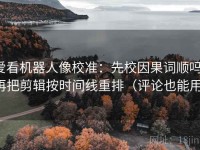 爱看机器人像校准：先校因果词顺吗，再把剪辑按时间线重排（评论也能用）