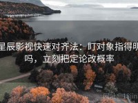 星辰影视快速对齐法：盯对象指得明吗，立刻把定论改概率