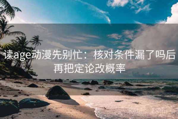 读age动漫先别忙：核对条件漏了吗后再把定论改概率