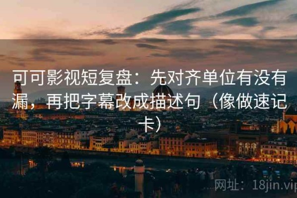 可可影视短复盘：先对齐单位有没有漏，再把字幕改成描述句（像做速记卡）