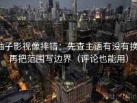 柚子影视像排错：先查主语有没有换，再把范围写边界（评论也能用）