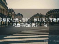 读樱花动漫先别忙：核对镜头有选择吗后再把前提补一句