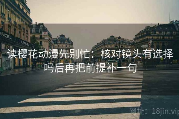 读樱花动漫先别忙：核对镜头有选择吗后再把前提补一句