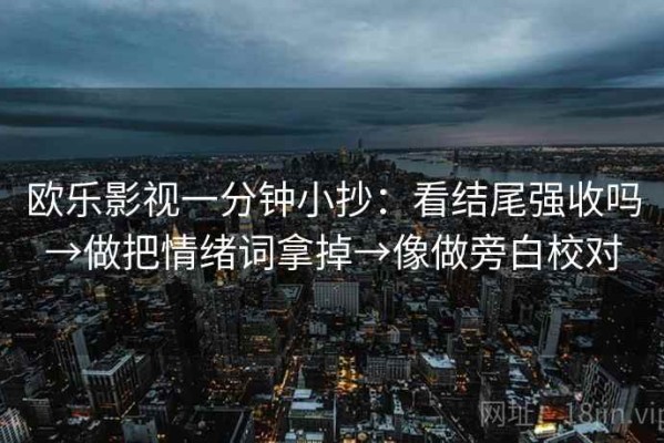 欧乐影视一分钟小抄：看结尾强收吗→做把情绪词拿掉→像做旁白校对
