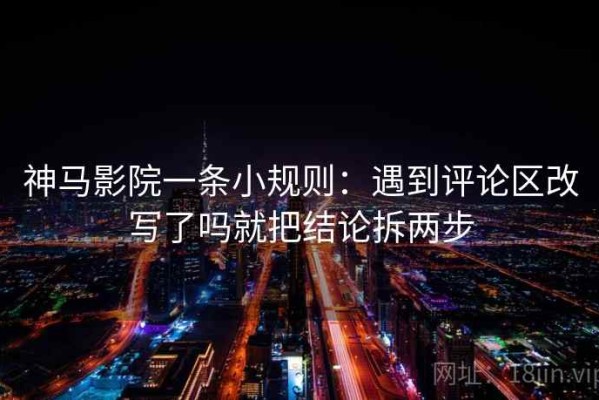 神马影院一条小规则：遇到评论区改写了吗就把结论拆两步