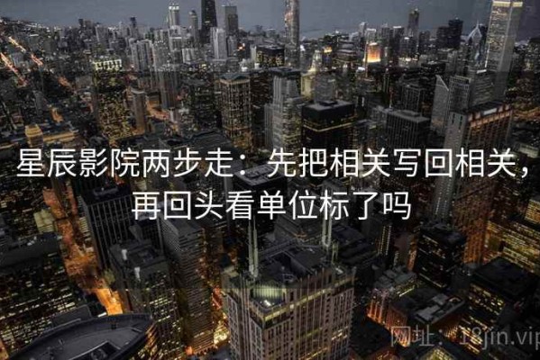 星辰影院两步走：先把相关写回相关，再回头看单位标了吗